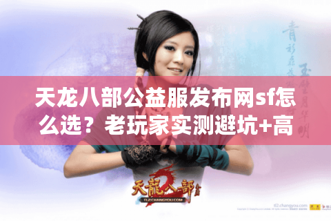 天龙八部公益服发布网sf怎么选?老玩家实测避坑+高爆版本推荐 天龙八部公益服发布网sf怎么选?老玩家实测避坑+高爆版本推荐