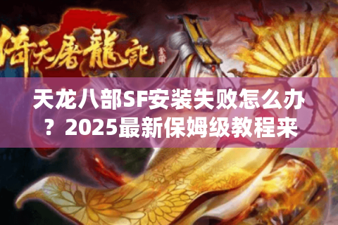 天龙八部SF安装失败怎么办?2025最新保姆级教程来了 天龙八部SF安装失败怎么办?2025最新保姆级教程来了