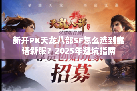 新开PK天龙八部SF怎么选到靠谱新服?2025年避坑指南 新开PK天龙八部SF怎么选到靠谱新服?2025年避坑指南