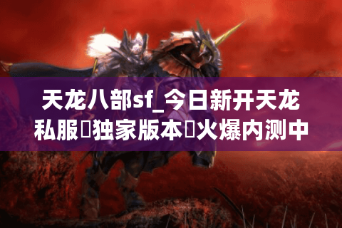天龙八部sf_今日新开天龙私服▶独家版本◀火爆内测中▎秒升满级▎免费重楼▎ 天龙八部sf_今日新开天龙私服▶独家版本◀火爆内测中▎秒升满级▎免费重楼▎