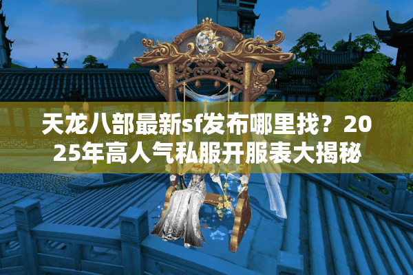 天龙八部最新sf发布哪里找?2025年高人气私服开服表大揭秘 天龙八部最新sf发布哪里找?2025年高人气私服开服表大揭秘