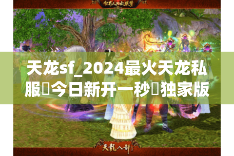 天龙sf_2024最火天龙私服▶今日新开一秒◀独家版本每日新区开放 天龙sf_2024最火天龙私服▶今日新开一秒◀独家版本每日新区开放