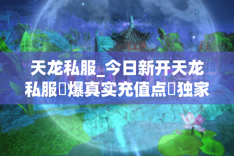 天龙私服_今日新开天龙私服▷爆真实充值点◁独家门派技改刚开一秒长期稳定 天龙私服_今日新开天龙私服▷爆真实充值点◁独家门派技改刚开一秒长期稳定