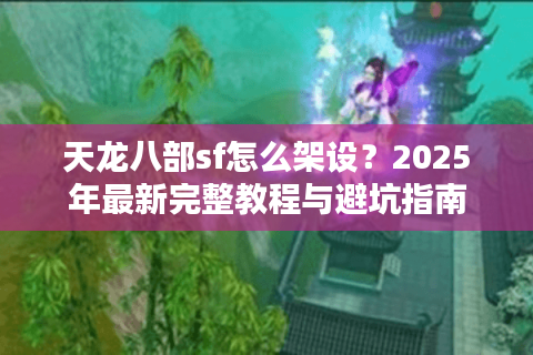 天龙八部sf怎么架设?2025年最新完整教程与避坑指南 天龙八部sf怎么架设?2025年最新完整教程与避坑指南