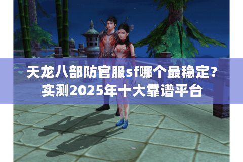 天龙八部防官服sf哪个最稳定？实测2025年十大靠谱平台