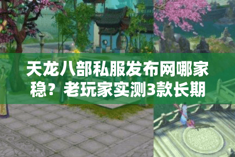 天龙八部私服发布网哪家稳？老玩家实测3款长期服，踩坑经验全说透