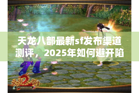 天龙八部最新sf发布渠道测评,2025年如何避开陷阱找到精品服? 天龙八部最新sf发布渠道测评,2025年如何避开陷阱找到精品服?