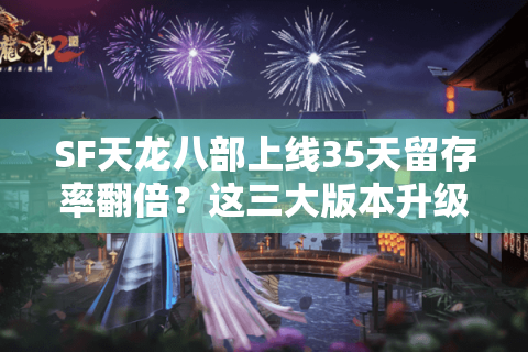SF天龙八部上线35天留存率翻倍?这三大版本升级你必须知道 SF天龙八部上线35天留存率翻倍?这三大版本升级你必须知道