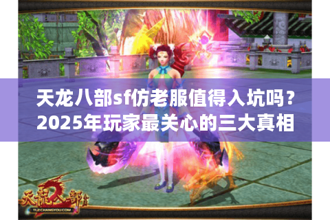 天龙八部sf仿老服值得入坑吗？2025年玩家最关心的三大真相