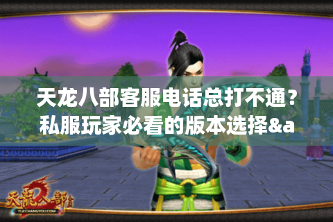 天龙八部客服电话总打不通?私服玩家必看的版本选择&攻略避坑手册 天龙八部客服电话总打不通?私服玩家必看的版本选择&攻略避坑手册