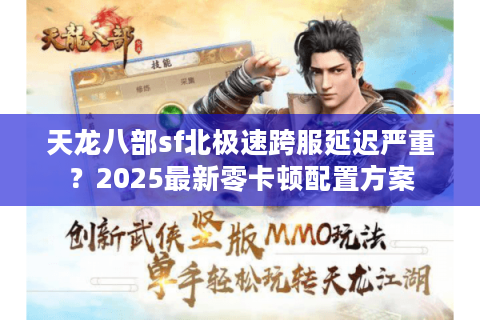 天龙八部sf北极速跨服延迟严重?2025最新零卡顿配置方案 天龙八部sf北极速跨服延迟严重?2025最新零卡顿配置方案