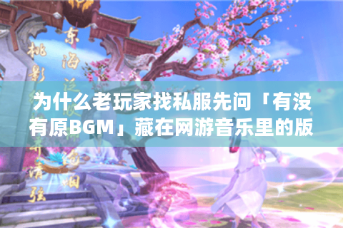 为什么老玩家找私服先问「有没有原BGM」藏在网游音乐里的版本密码 为什么老玩家找私服先问「有没有原BGM」藏在网游音乐里的版本密码