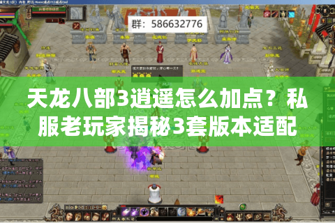 天龙八部3逍遥怎么加点？私服老玩家揭秘3套版本适配方案