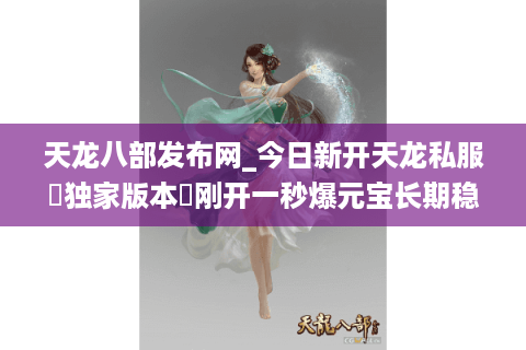 天龙八部发布网_今日新开天龙私服▷独家版本◁刚开一秒爆元宝长期稳定开服列表 天龙八部发布网_今日新开天龙私服▷独家版本◁刚开一秒爆元宝长期稳定开服列表