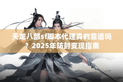 天龙八部sf脚本代理真的靠谱吗?2025年防封变现指南 天龙八部sf脚本代理真的靠谱吗?2025年防封变现指南
