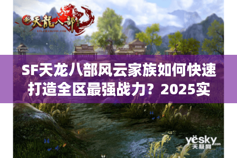 SF天龙八部风云家族如何快速打造全区最强战力?2025实战技巧解析 SF天龙八部风云家族如何快速打造全区最强战力?2025实战技巧解析