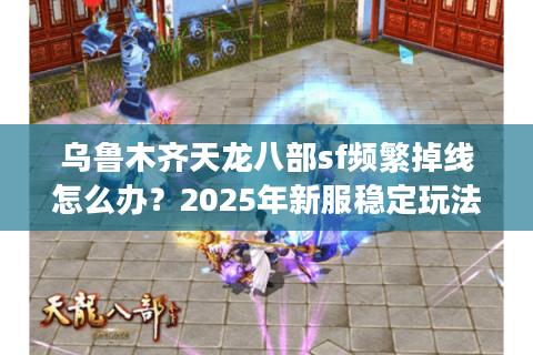 乌鲁木齐天龙八部sf频繁掉线怎么办?2025年新服稳定玩法实测 乌鲁木齐天龙八部sf频繁掉线怎么办?2025年新服稳定玩法实测