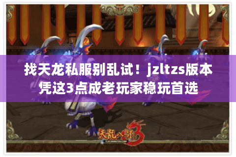 找天龙私服别乱试!jzltzs版本凭这3点成老玩家稳玩首选 找天龙私服别乱试!jzltzs版本凭这3点成老玩家稳玩首选