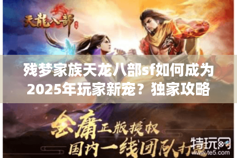 残梦家族天龙八部sf如何成为2025年玩家新宠?独家攻略+避坑指南 残梦家族天龙八部sf如何成为2025年玩家新宠?独家攻略+避坑指南