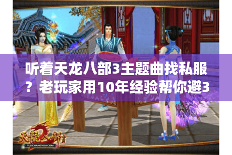 听着天龙八部3主题曲找私服？老玩家用10年经验帮你避3个致命坑