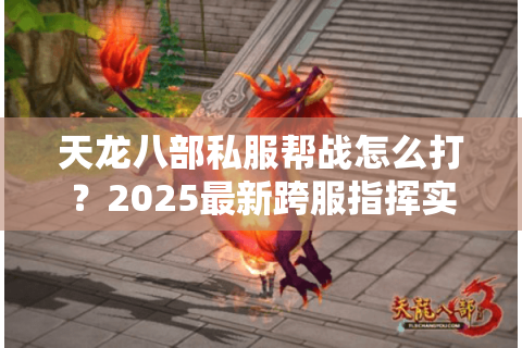 天龙八部私服帮战怎么打?2025最新跨服指挥实战指南 天龙八部私服帮战怎么打?2025最新跨服指挥实战指南