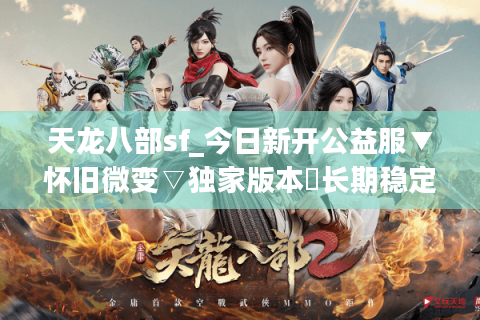 天龙八部sf_今日新开公益服▼怀旧微变▽独家版本◁长期稳定不关服◁爆率全开 天龙八部sf_今日新开公益服▼怀旧微变▽独家版本◁长期稳定不关服◁爆率全开