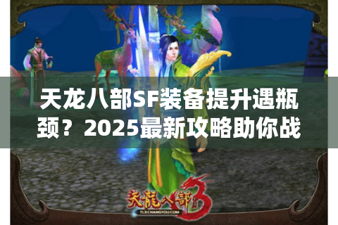 天龙八部SF装备提升遇瓶颈?2025最新攻略助你战力翻倍 天龙八部SF装备提升遇瓶颈?2025最新攻略助你战力翻倍