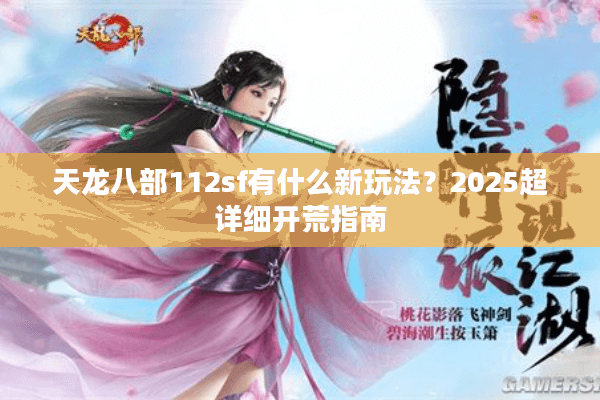 天龙八部112sf有什么新玩法?2025超详细开荒指南 天龙八部112sf有什么新玩法?2025超详细开荒指南