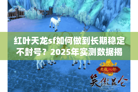 红叶天龙sf如何做到长期稳定不封号?2025年实测数据揭秘 红叶天龙sf如何做到长期稳定不封号?2025年实测数据揭秘