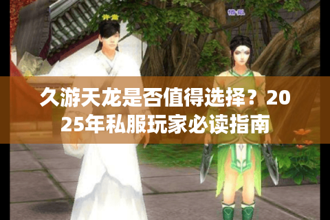 久游天龙是否值得选择？2025年私服玩家必读指南