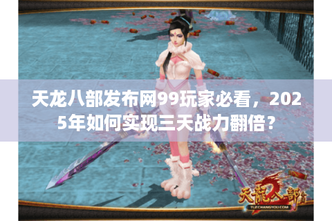 天龙八部发布网99玩家必看，2025年如何实现三天战力翻倍？