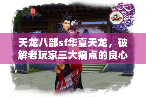 天龙八部sf华夏天龙,破解老玩家三大痛点的良心服真的存在吗? 天龙八部sf华夏天龙,破解老玩家三大痛点的良心服真的存在吗?