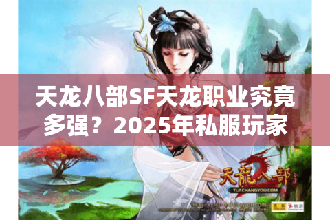 天龙八部SF天龙职业究竟多强?2025年私服玩家必看实战分析 天龙八部SF天龙职业究竟多强?2025年私服玩家必看实战分析