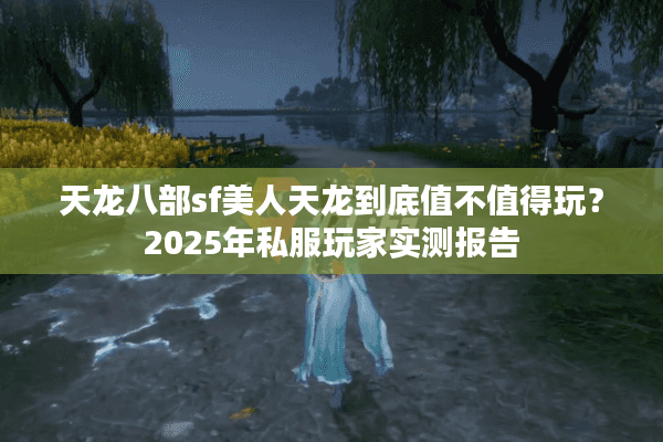 天龙八部sf美人天龙到底值不值得玩?2025年私服玩家实测报告 天龙八部sf美人天龙到底值不值得玩?2025年私服玩家实测报告