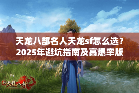 天龙八部名人天龙sf怎么选?2025年避坑指南及高爆率版本推荐 天龙八部名人天龙sf怎么选?2025年避坑指南及高爆率版本推荐
