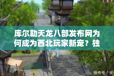 库尔勒天龙八部发布网为何成为西北玩家新宠?独家解析2025最稳登录器 库尔勒天龙八部发布网为何成为西北玩家新宠?独家解析2025最稳登录器