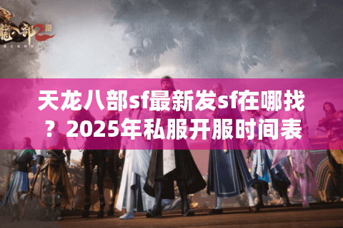 天龙八部sf最新发sf在哪找?2025年私服开服时间表及避坑指南 天龙八部sf最新发sf在哪找?2025年私服开服时间表及避坑指南