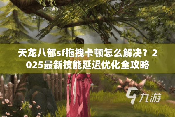 天龙八部sf拖拽卡顿怎么解决?2025最新技能延迟优化全攻略 天龙八部sf拖拽卡顿怎么解决?2025最新技能延迟优化全攻略