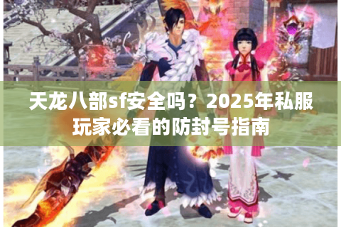 天龙八部sf安全吗?2025年私服玩家必看的防封号指南 天龙八部sf安全吗?2025年私服玩家必看的防封号指南