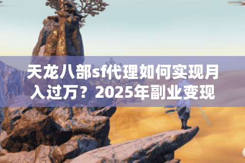 天龙八部sf代理如何实现月入过万?2025年副业变现指南 天龙八部sf代理如何实现月入过万?2025年副业变现指南