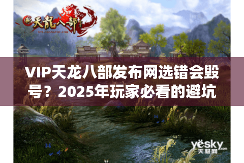 VIP天龙八部发布网选错会毁号?2025年玩家必看的避坑指南 VIP天龙八部发布网选错会毁号?2025年玩家必看的避坑指南