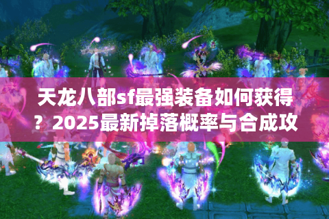 天龙八部sf最强装备如何获得？2025最新掉落概率与合成攻略揭秘