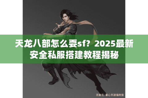 天龙八部怎么耍sf?2025最新安全私服搭建教程揭秘 天龙八部怎么耍sf?2025最新安全私服搭建教程揭秘