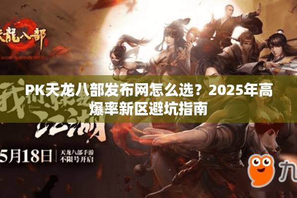 PK天龙八部发布网怎么选?2025年高爆率新区避坑指南 PK天龙八部发布网怎么选?2025年高爆率新区避坑指南