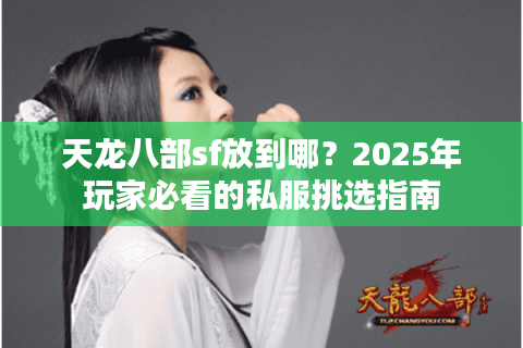 天龙八部sf放到哪?2025年玩家必看的私服挑选指南 天龙八部sf放到哪?2025年玩家必看的私服挑选指南