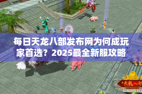 每日天龙八部发布网为何成玩家首选?2025最全新服攻略揭秘 每日天龙八部发布网为何成玩家首选?2025最全新服攻略揭秘