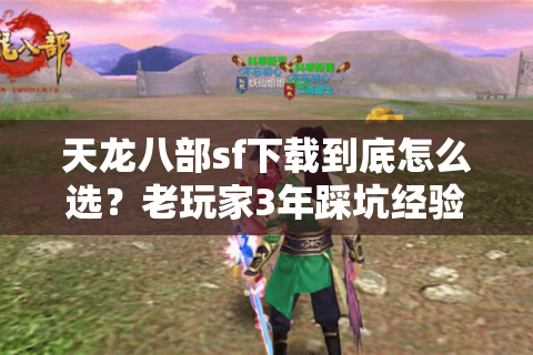 天龙八部sf下载到底怎么选？老玩家3年踩坑经验教你避开90%的坑