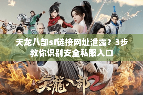 天龙八部sf链接网址泄露?3步教你识别安全私服入口 天龙八部sf链接网址泄露?3步教你识别安全私服入口