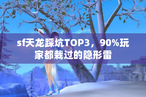 sf天龙踩坑TOP3，90%玩家都栽过的隐形雷