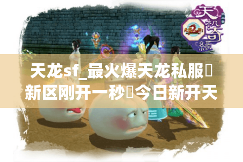 天龙sf_最火爆天龙私服▷新区刚开一秒◁今日新开天龙八部sf开服表大全